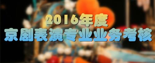 就爱操逼网站国家京剧院2016年度京剧表演专业业务考...